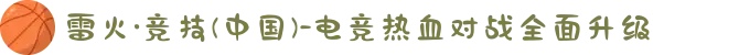雷火·竞技(中国)-电竞热血对战全面升级